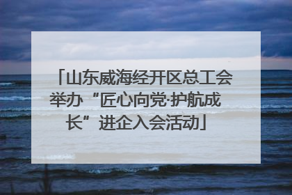 山东威海经开区总工会举办“匠心向党·护航成长”进企入会活动