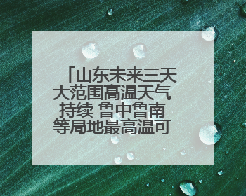 山东未来三天大范围高温天气持续 鲁中鲁南等局地最高温可达39℃