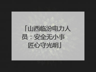 山西临汾电力人员：安全无小事 匠心守光明