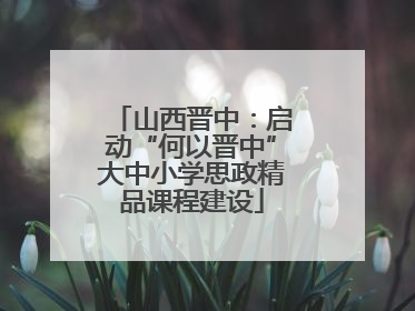 山西晋中：启动“何以晋中”大中小学思政精品课程建设