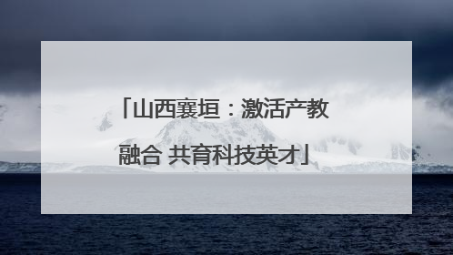 山西襄垣：激活产教融合 共育科技英才