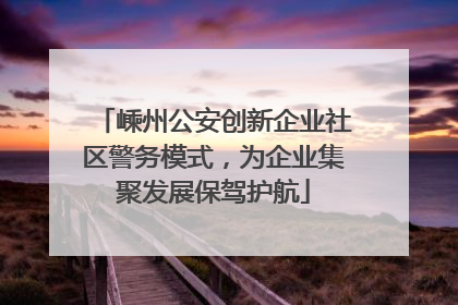 嵊州公安创新企业社区警务模式，为企业集聚发展保驾护航