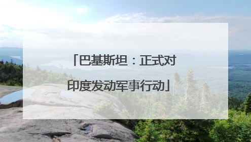 巴基斯坦：正式对印度发动军事行动