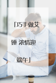 巧手做艾锤 浓情迎端午