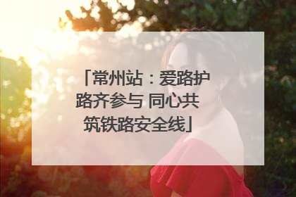 常州站：爱路护路齐参与 同心共筑铁路安全线