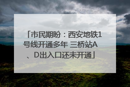 市民期盼：西安地铁1号线开通多年 三桥站A、D出入口还未开通