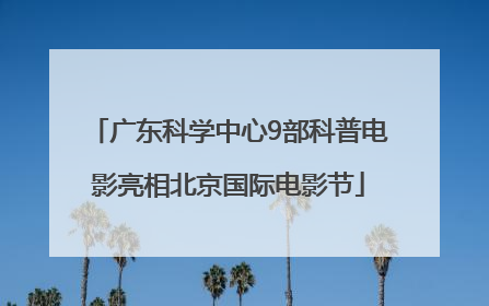 广东科学中心9部科普电影亮相北京国际电影节