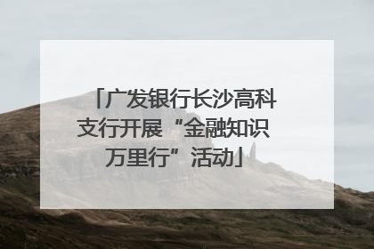 广发银行长沙高科支行开展“金融知识万里行”活动