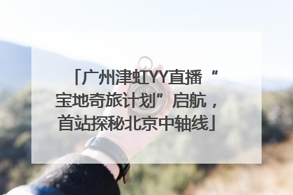 广州津虹YY直播“宝地奇旅计划”启航，首站探秘北京中轴线