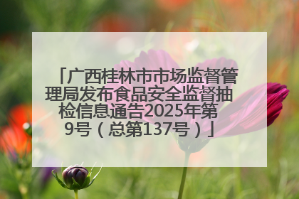 广西桂林市市场监督管理局发布食品安全监督抽检信息通告2025年第9号（总第137号）