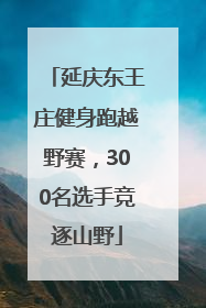 延庆东王庄健身跑越野赛，300名选手竞逐山野