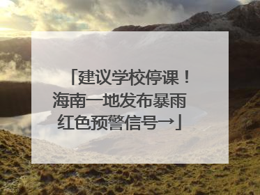 建议学校停课！海南一地发布暴雨红色预警信号→