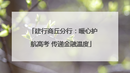 建行商丘分行：暖心护航高考 传递金融温度