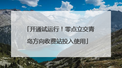 开通试运行！零点立交青岛方向收费站投入使用