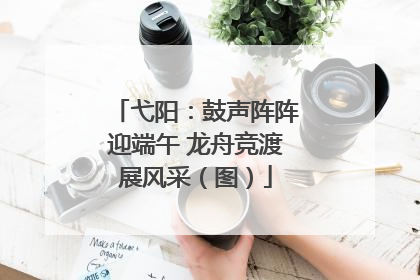 弋阳：鼓声阵阵迎端午 龙舟竞渡展风采（图）