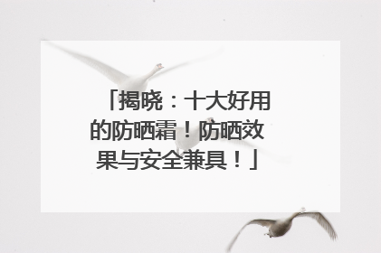 揭晓：十大好用的防晒霜！防晒效果与安全兼具！