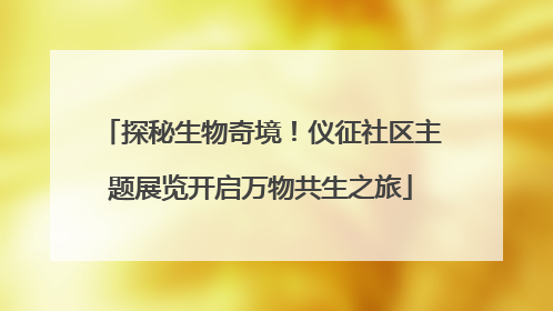 探秘生物奇境！仪征社区主题展览开启万物共生之旅