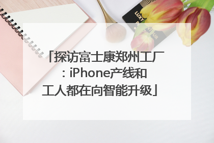 探访富士康郑州工厂：iPhone产线和工人都在向智能升级