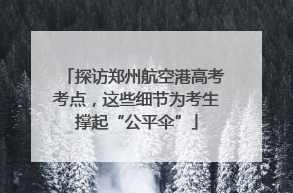 探访郑州航空港高考考点，这些细节为考生撑起“公平伞”