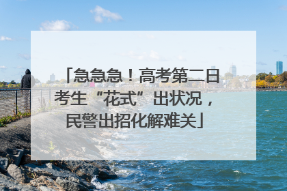 急急急！高考第二日考生“花式”出状况，民警出招化解难关
