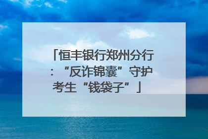 恒丰银行郑州分行：“反诈锦囊”守护考生“钱袋子”