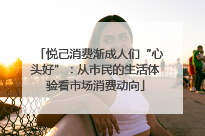 悦己消费渐成人们“心头好”：从市民的生活体验看市场消费动向