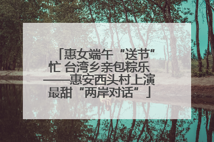 惠女端午“送节”忙 台湾乡亲包粽乐——惠安西头村上演最甜“两岸对话”