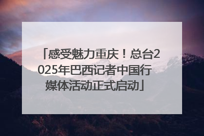 感受魅力重庆！总台2025年巴西记者中国行媒体活动正式启动