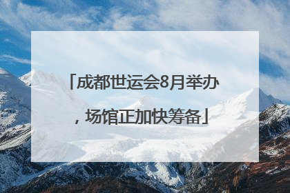 成都世运会8月举办，场馆正加快筹备