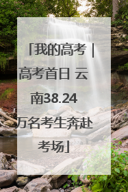 我的高考｜高考首日 云南38.24万名考生奔赴考场