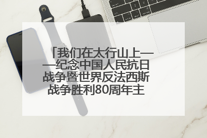 我们在太行山上——纪念中国人民抗日战争暨世界反法西斯战争胜利80周年主题征文活动