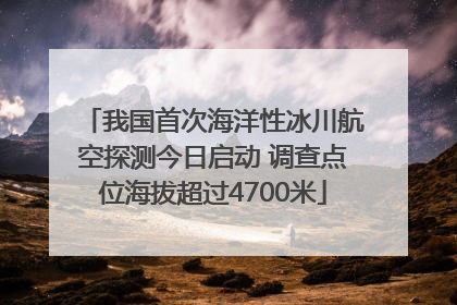 我国首次海洋性冰川航空探测今日启动 调查点位海拔超过4700米