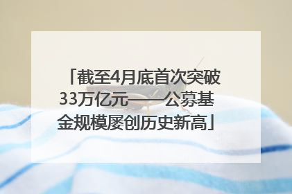 截至4月底首次突破33万亿元——公募基金规模屡创历史新高