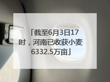截至6月3日17时，河南已收获小麦6332.5万亩
