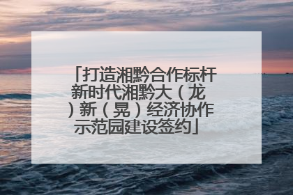 打造湘黔合作标杆 新时代湘黔大（龙）新（晃）经济协作示范园建设签约