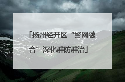 扬州经开区“警网融合”深化群防群治