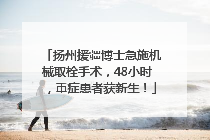 扬州援疆博士急施机械取栓手术，48小时，重症患者获新生！