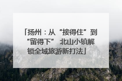 扬州：从“接得住”到“留得下” 北山小镇解锁全域旅游新打法