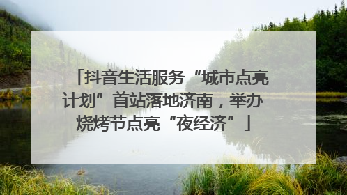 抖音生活服务“城市点亮计划”首站落地济南，举办烧烤节点亮“夜经济”