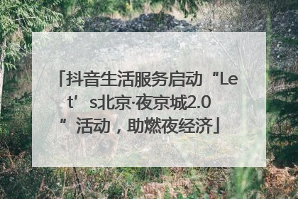 抖音生活服务启动“Let’s北京·夜京城2.0”活动，助燃夜经济