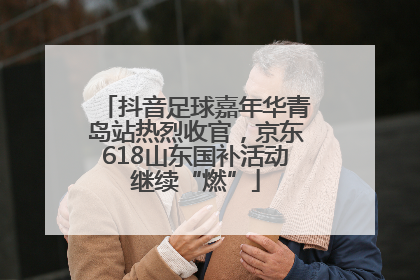 抖音足球嘉年华青岛站热烈收官，京东618山东国补活动继续“燃”
