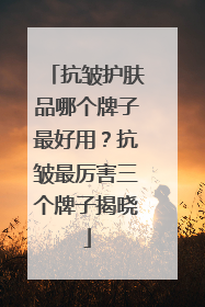 抗皱护肤品哪个牌子最好用？抗皱最厉害三个牌子揭晓