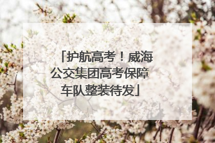 护航高考！威海公交集团高考保障车队整装待发