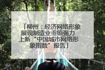 柳州：经济网络形象展现制造业重镇强力 上新“中国城市网络形象指数”报告