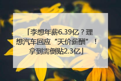 李想年薪6.39亿？理想汽车回应“天价薪酬”！拿到需倒贴2.3亿