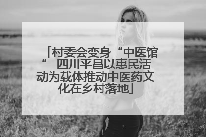 村委会变身“中医馆” 四川平昌以惠民活动为载体推动中医药文化在乡村落地