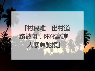 村民唯一出村道路被阻，怀化高速人紧急驰援