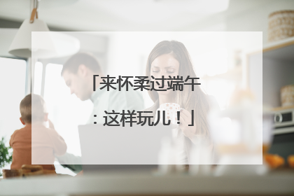 来怀柔过端午：这样玩儿！