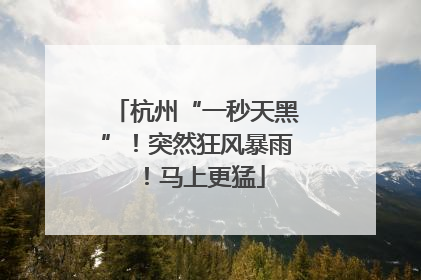杭州“一秒天黑”！突然狂风暴雨！马上更猛