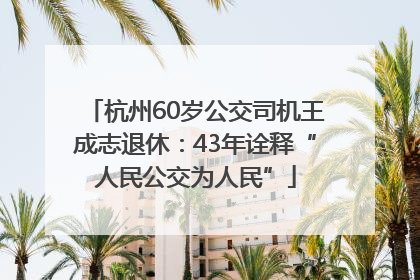 杭州60岁公交司机王成志退休：43年诠释“人民公交为人民”
